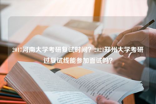 2017河南大学考研复试时间？2021郑州大学考研过复试线能参加面试吗？