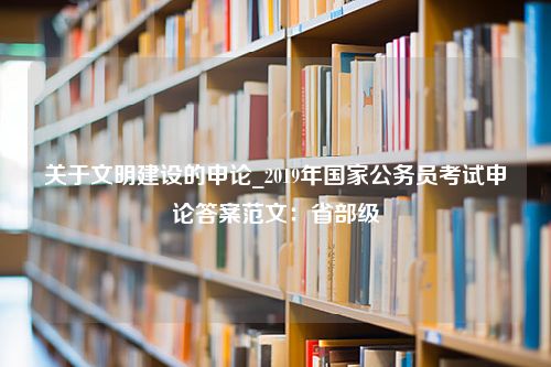 关于文明建设的申论_2019年国家公务员考试申论答案范文：省部级