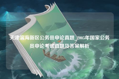 天津滨海新区公务员申论真题_2005年国家公务员申论考试真题及答案解析