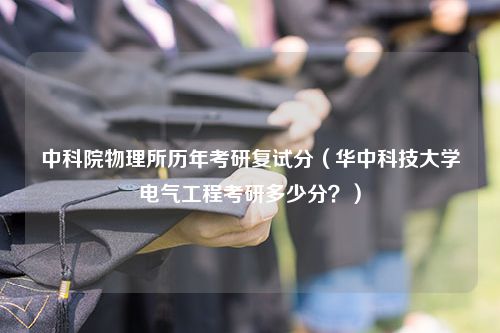 中科院物理所历年考研复试分（华中科技大学电气工程考研多少分？）