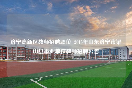 济宁高新区教师招聘职位_2015年山东济宁市梁山县事业单位教师招聘公告