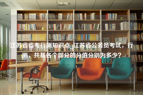 江苏省省考行测知识点_江苏省公务员考试，行测，共基各个部分的分值分别为多少？