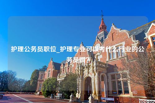 护理公务员职位_护理专业可以考什么行业的公务员啊？