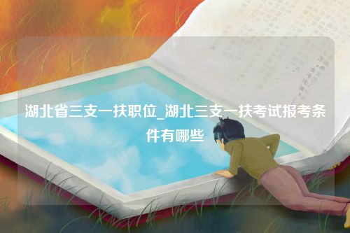 湖北省三支一扶职位_湖北三支一扶考试报考条件有哪些