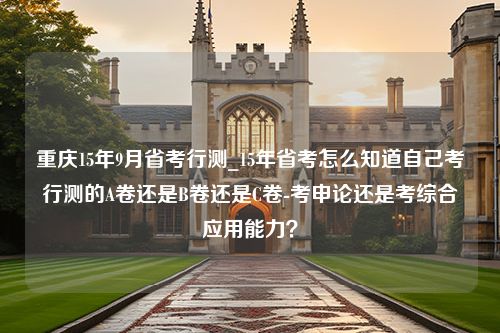 重庆15年9月省考行测_15年省考怎么知道自己考行测的A卷还是B卷还是C卷-考申论还是考综合应用能力？