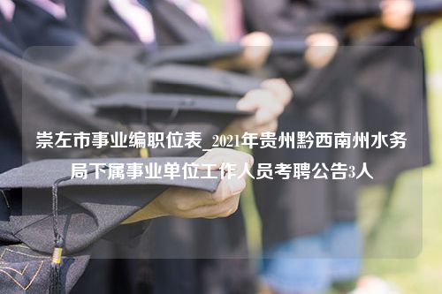 崇左市事业编职位表_2021年贵州黔西南州水务局下属事业单位工作人员考聘公告3人