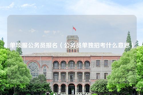 单项服公务员报名（公务员单独招考什么意思）