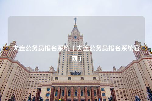 大连公务员报名系统（大连公务员报名系统官网）