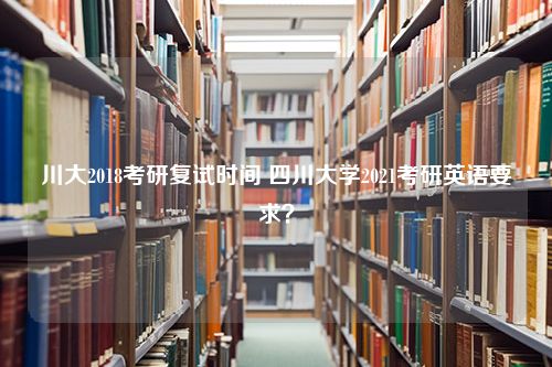 川大2018考研复试时间 四川大学2021考研英语要求？