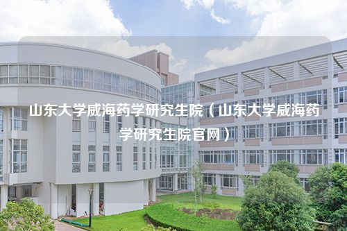 山东大学威海药学研究生院（山东大学威海药学研究生院官网）