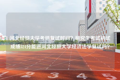 河北经贸大学考研复试时间？研究生考试初试成绩324分能进河北经贸大学经济法学复试吗？