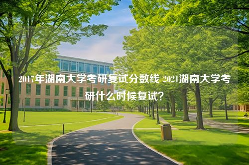 2017年湖南大学考研复试分数线 2021湖南大学考研什么时候复试？