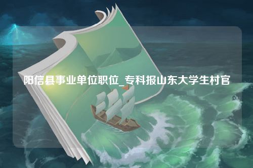 阳信县事业单位职位_专科报山东大学生村官