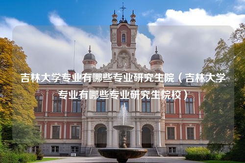 吉林大学专业有哪些专业研究生院（吉林大学专业有哪些专业研究生院校）