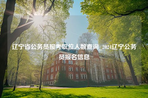 辽宁省公务员报考职位人数查询_2024辽宁公务员报名信息