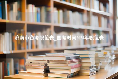 济南市省考职位表_国考时间2024年职位表