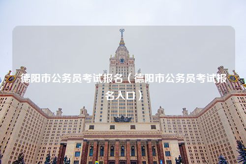 德阳市公务员考试报名（德阳市公务员考试报名入口）