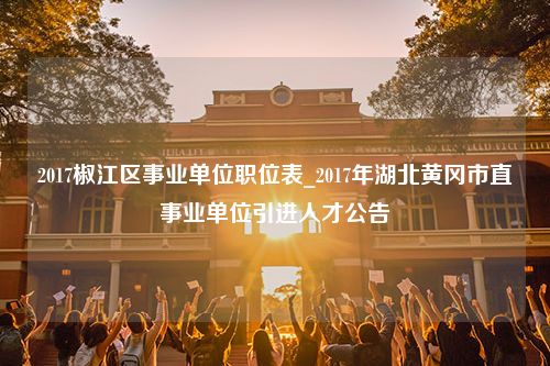 2017椒江区事业单位职位表_2017年湖北黄冈市直事业单位引进人才公告