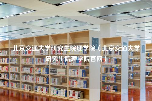 北京交通大学研究生院理学院（北京交通大学研究生院理学院官网）