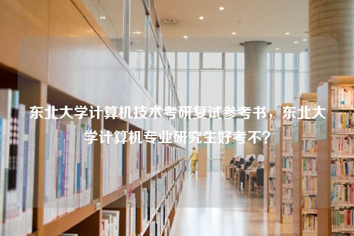 东北大学计算机技术考研复试参考书，东北大学计算机专业研究生好考不？