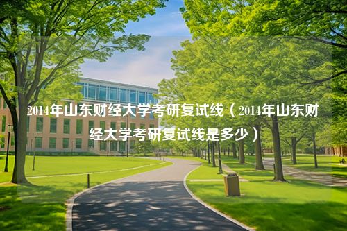 2014年山东财经大学考研复试线（2014年山东财经大学考研复试线是多少）