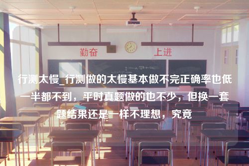 行测太慢_行测做的太慢基本做不完正确率也低一半都不到，平时真题做的也不少，但换一套题结果还是一样不理想，究竟