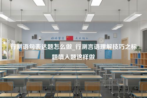 行测语句表达题怎么做_行测言语理解技巧之标题填入题这样做