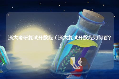 浙大考研复试分数线（浙大复试分数线如何看？）