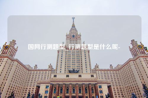 国网行测题型_行测题型是什么呢-