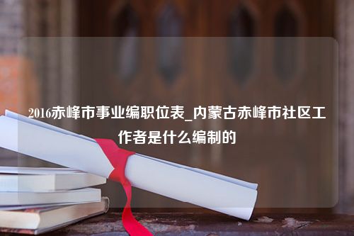 2016赤峰市事业编职位表_内蒙古赤峰市社区工作者是什么编制的