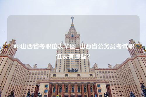 2018山西省考职位表华图_山西省公务员考试职位表有哪些？