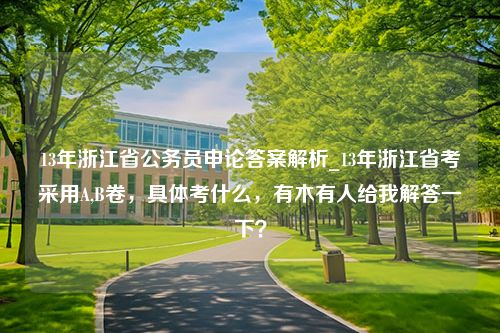 13年浙江省公务员申论答案解析_13年浙江省考采用A,B卷，具体考什么，有木有人给我解答一下？