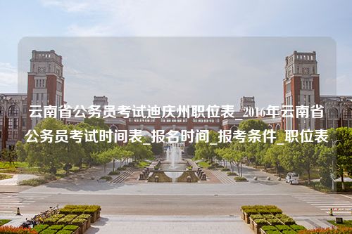 云南省公务员考试迪庆州职位表_2016年云南省公务员考试时间表_报名时间_报考条件_职位表