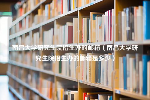 南昌大学研究生院招生办的邮箱（南昌大学研究生院招生办的邮箱是多少）