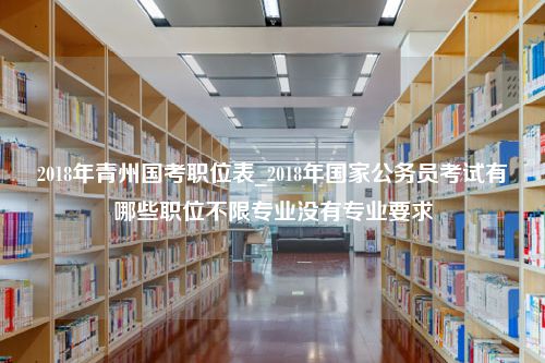 2018年青州国考职位表_2018年国家公务员考试有哪些职位不限专业没有专业要求