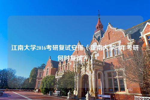 江南大学2016考研复试安排（江南大学21年考研何时复试？）