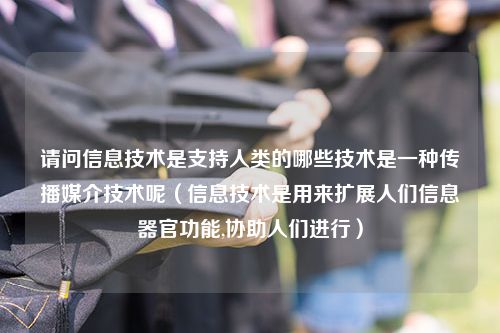 请问信息技术是支持人类的哪些技术是一种传播媒介技术呢（信息技术是用来扩展人们信息器官功能,协助人们进行）