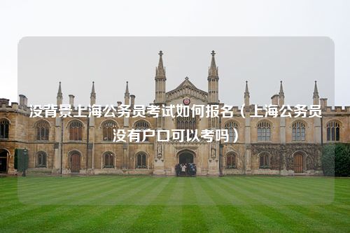 没背景上海公务员考试如何报名（上海公务员没有户口可以考吗）