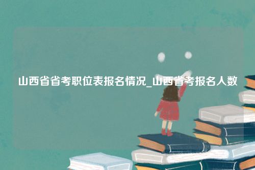 山西省省考职位表报名情况_山西省考报名人数