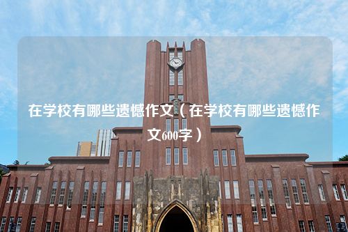 在学校有哪些遗憾作文（在学校有哪些遗憾作文600字）