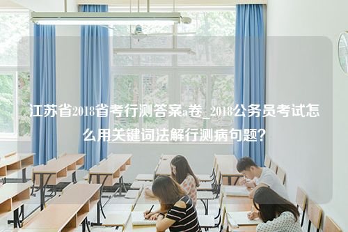 江苏省2018省考行测答案a卷_2018公务员考试怎么用关键词法解行测病句题？