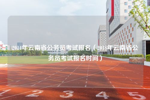 2014年云南省公务员考试报名（2014年云南省公务员考试报名时间）