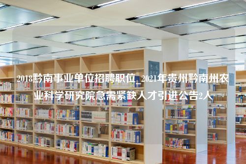 2018黔南事业单位招聘职位_2021年贵州黔南州农业科学研究院急需紧缺人才引进公告2人