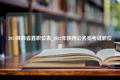 2017陕西省直职位表_2022年陕西公务员考试职位表