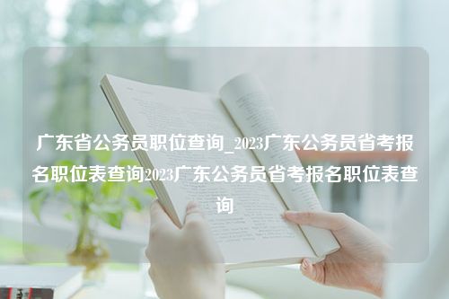 广东省公务员职位查询_2023广东公务员省考报名职位表查询2023广东公务员省考报名职位表查询