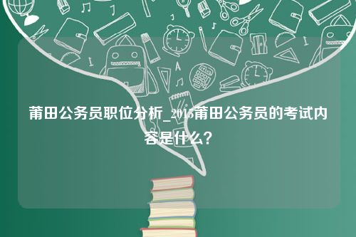 莆田公务员职位分析_2015莆田公务员的考试内容是什么？