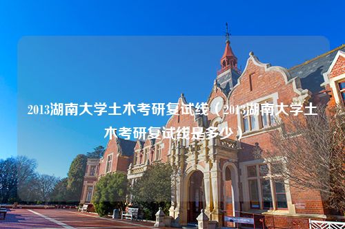 2013湖南大学土木考研复试线（2013湖南大学土木考研复试线是多少）