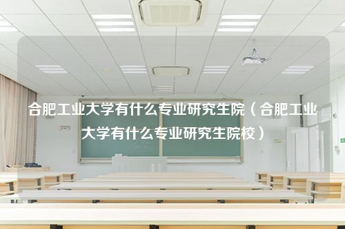 合肥工业大学有什么专业研究生院（合肥工业大学有什么专业研究生院校）