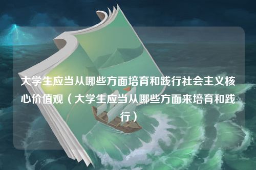 大学生应当从哪些方面培育和践行社会主义核心价值观（大学生应当从哪些方面来培育和践行）