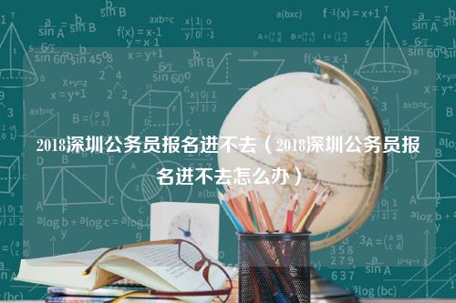 2018深圳公务员报名进不去（2018深圳公务员报名进不去怎么办）